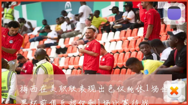 梅西在美职联表现出色仅轮休1场世界杯前俱乐部仅剩1场比赛待战