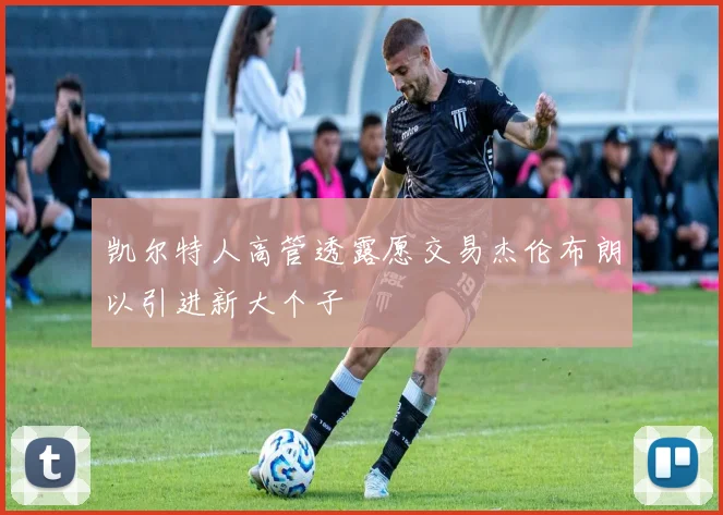 凯尔特人高管透露愿交易杰伦布朗以引进新大个子