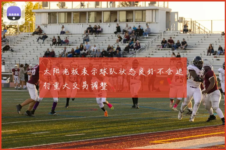太阳老板表示球队状态良好不会进行重大交易调整