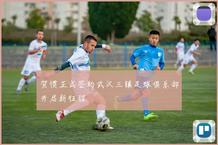 贺惯正式签约武汉三镇足球俱乐部开启新征程
