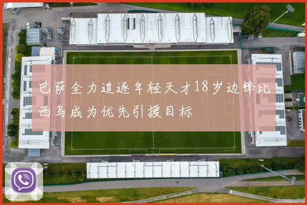 巴萨全力追逐年轻天才18岁边锋比西乌成为优先引援目标