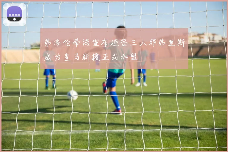 弗洛伦蒂诺宣布连签三人邓弗里斯成为皇马新援正式加盟
