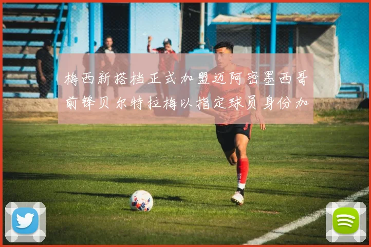 梅西新搭档正式加盟迈阿密墨西哥前锋贝尔特拉梅以指定球员身份加盟