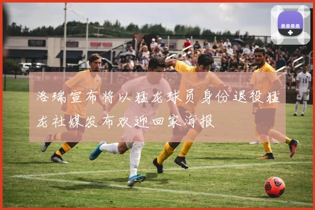 洛瑞宣布将以猛龙球员身份退役猛龙社媒发布欢迎回家海报