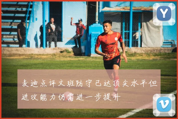 麦迪点评文班防守已达顶尖水平但进攻能力仍需进一步提升