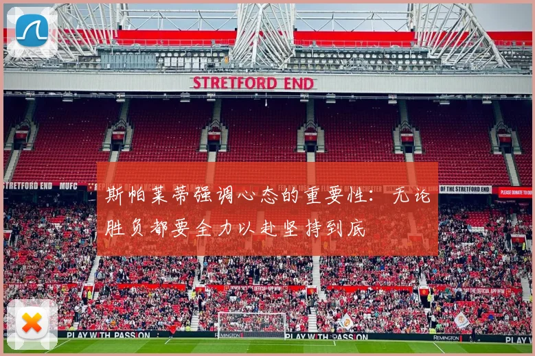 斯帕莱蒂强调心态的重要性：无论胜负都要全力以赴坚持到底