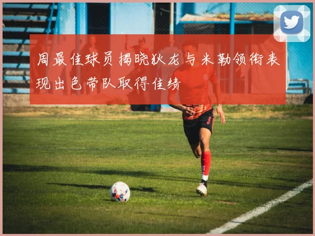 周最佳球员揭晓狄龙与米勒领衔表现出色带队取得佳绩