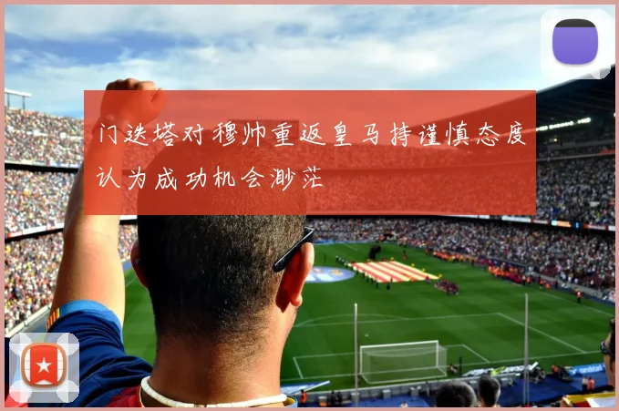 门迭塔对穆帅重返皇马持谨慎态度认为成功机会渺茫