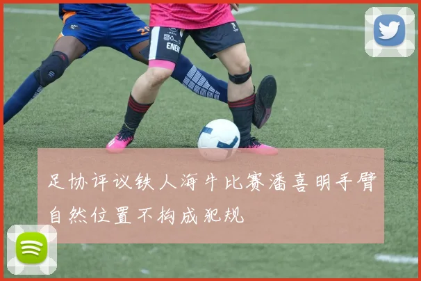 足协评议铁人海牛比赛潘喜明手臂自然位置不构成犯规