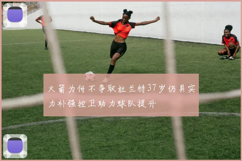 火箭为何不争取杜兰特37岁仍具实力补强控卫助力球队提升