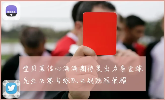 登贝莱信心满满期待复出力争金球先生决赛与球队共战欧冠荣耀