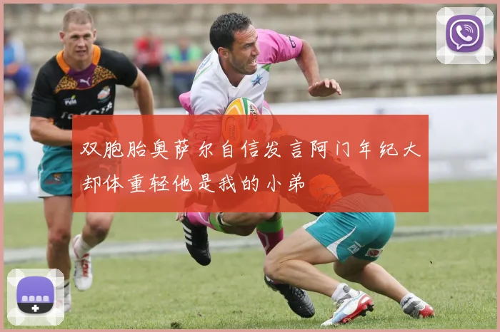 双胞胎奥萨尔自信发言阿门年纪大却体重轻他是我的小弟
