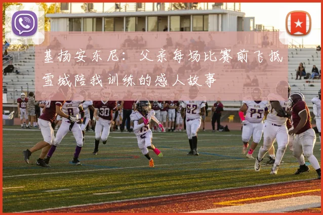 基扬安东尼：父亲每场比赛前飞抵雪城陪我训练的感人故事