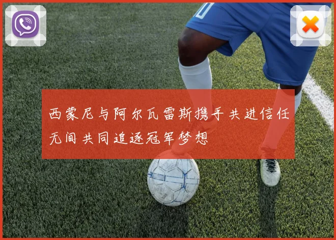 西蒙尼与阿尔瓦雷斯携手共进信任无间共同追逐冠军梦想