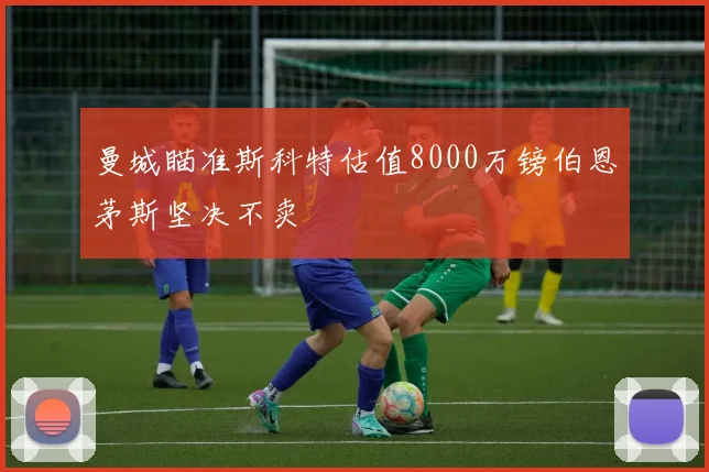 曼城瞄准斯科特估值8000万镑伯恩茅斯坚决不卖