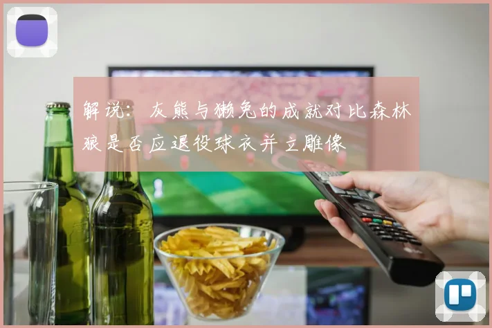 解说：灰熊与獭兔的成就对比森林狼是否应退役球衣并立雕像