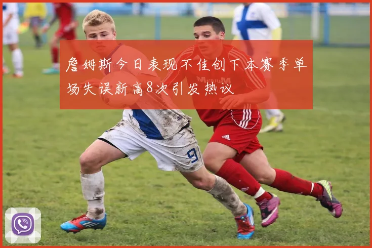 詹姆斯今日表现不佳创下本赛季单场失误新高8次引发热议