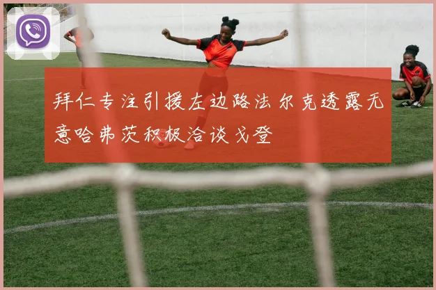 拜仁专注引援左边路法尔克透露无意哈弗茨积极洽谈戈登